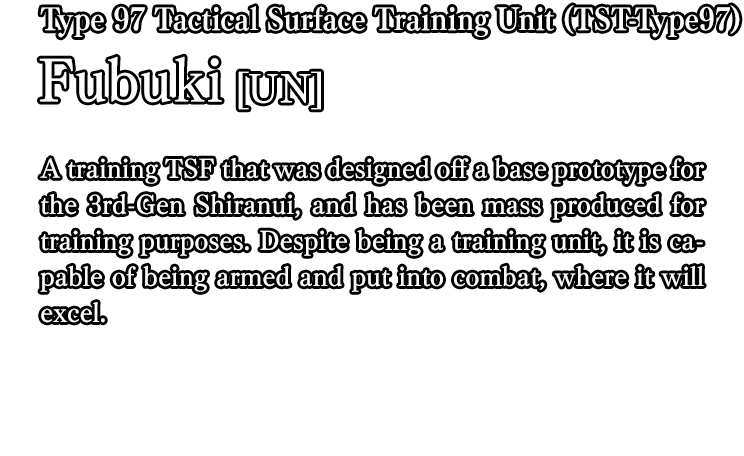 Type 97 Tactical Surface Training Unit (TST-Type97) Fubuki[UN] / A training TSF that was designed off a base prototype for the 3rd-Gen Shiranui, and has been mass produced for training purposes. Despite being a training unit, it is capable of being armed and put into combat, where it will excel.