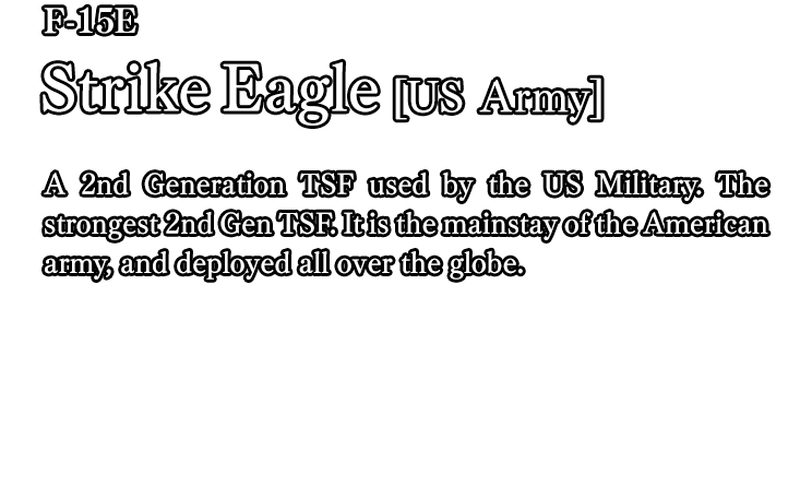 F-15E Strike Eagle[US Army] / A 2nd Generation TSF used by the US Military. The strongest 2nd Gen TSF. It is the mainstay of the American army, and deployed all over the globe.