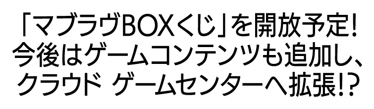 「マブラヴBOXくじ」を開放予定!今後はゲームコンテンツも追加し、クラウドゲームセンターへ拡張!?