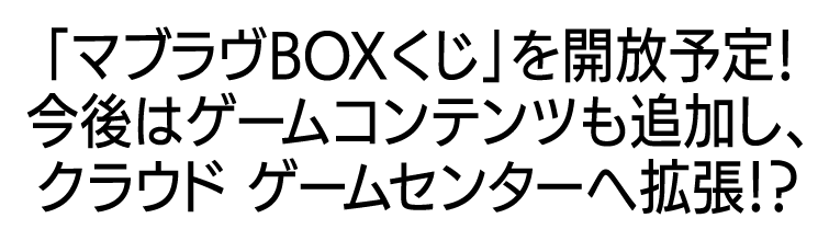 「マブラヴBOXくじ」を開放予定！今後はゲームコンテンツも追加し、クラウドゲームセンターへ拡張！？